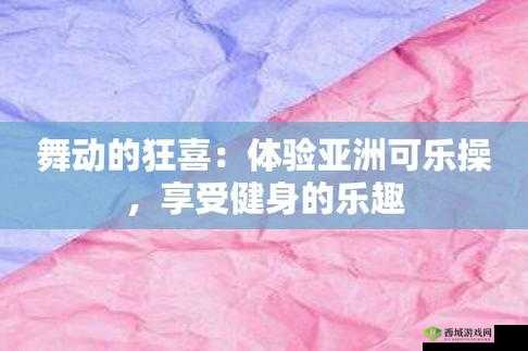 亚洲可乐操主页:引领健康活力的独特健身之旅